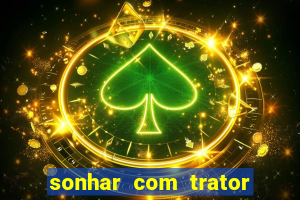 sonhar com trator que bicho jogar